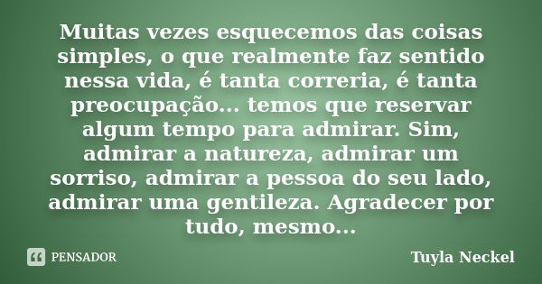 Muitas vezes esquecemos das coisas simples, o que realmente faz sentido nessa vida, é tanta correria, é tanta preocupação... temos que reservar algum tempo para... Frase de Tuyla Neckel.