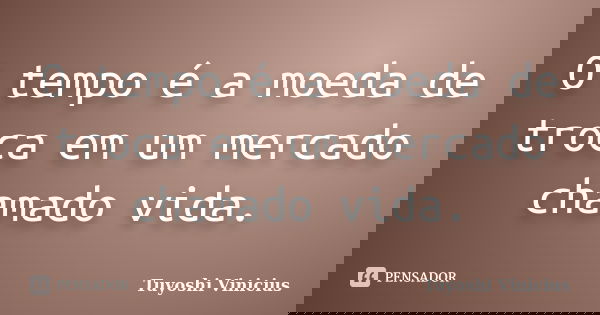 O tempo é a moeda de troca em um mercado chamado vida.... Frase de Tuyoshi Vinicius.