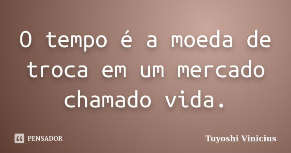 O tempo é a moeda de troca em um mercado chamado vida.... Frase de Tuyoshi Vinicius.