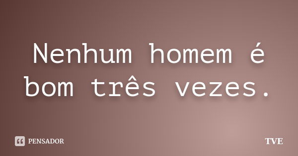 Nenhum homem é bom três vezes.... Frase de TVE.