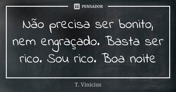 Não precisa ser bonito, nem engraçado. Basta ser rico. Sou rico. Boa noite... Frase de T. Vinícius.