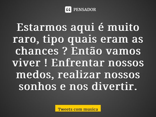 ⁠Estarmos aqui é muito raro, tipo quais eram as chances ? Então vamos viver ! Enfrentar nossos medos, realizar nossos sonhos e nos divertir.... Frase de Tweets com musica.