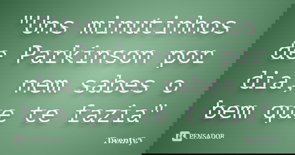 "Uns minutinhos de Parkinson por dia, nem sabes o bem que te fazia"... Frase de Twenty5.