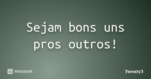 Sejam bons uns pros outros!... Frase de Twenty5.