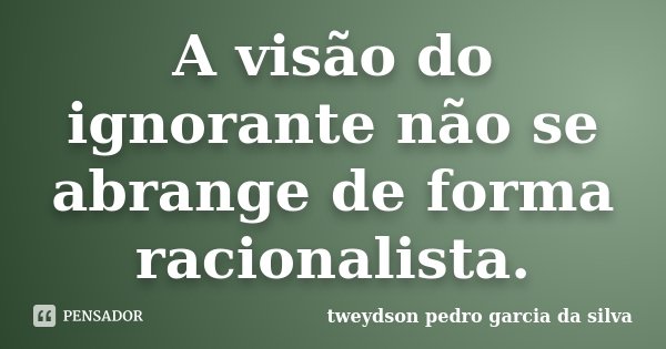 A visão do ignorante não se abrange de forma racionalista.... Frase de Tweydson Pedro Garcia Da Silva.