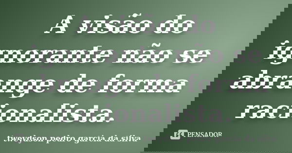 A visão do ignorante não se abrange de forma racionalista.... Frase de Tweydson Pedro Garcia Da Silva.