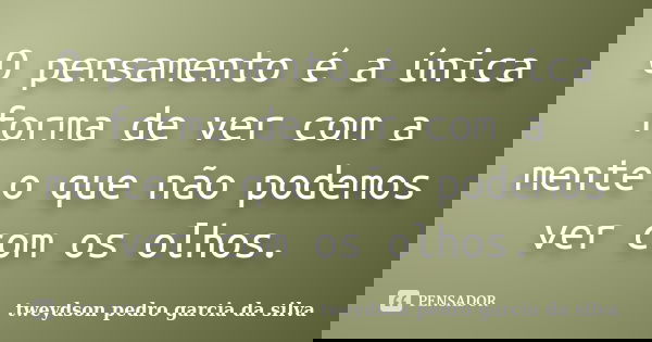 O pensamento é a única forma de ver com a mente o que não podemos ver com os olhos.... Frase de Tweydson Pedro Garcia Da Silva.