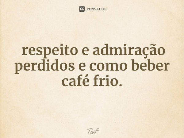 ⁠ respeito e admiração perdidos e como beber café frio.... Frase de TwF.