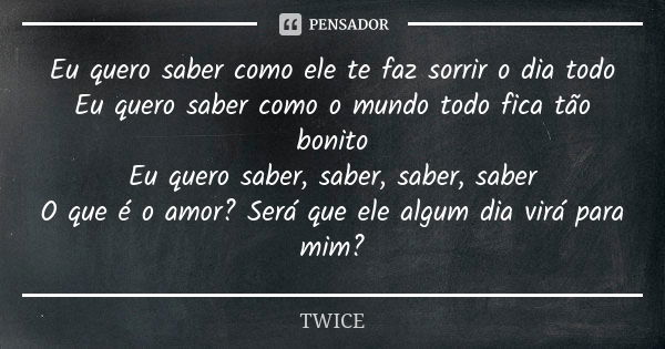 Eu quero saber como ele te faz sorrir o dia todo Eu quero saber como o mundo todo fica tão bonito Eu quero saber, saber, saber, saber O que é o amor? Será que e... Frase de TWICE.