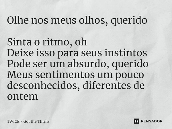 Olhe nos meus olhos, querido Sinta o ritmo, oh Deixe isso para seus instintos Pode ser um absurdo, querido Meus sentimentos um pouco desconhecidos, diferentes d... Frase de TWICE - Got the Thrills.