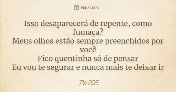 Isso desaparecerá de repente, como fumaça? Meus olhos estão sempre preenchidos por você Fico quentinha só de pensar Eu vou te segurar e nunca mais te deixar ir... Frase de TWICE.