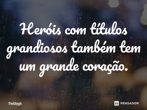 ⁠Heróis com títulos grandiosos também tem um grande coração.... Frase de Twiilyght.