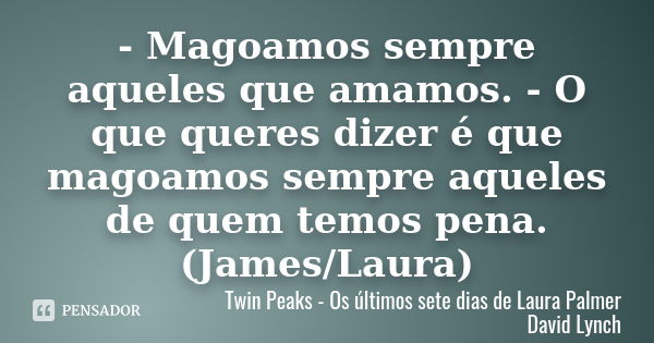 - Magoamos sempre aqueles que amamos. - O que queres dizer é que magoamos sempre aqueles de quem temos pena. (James/Laura)... Frase de Twin Peaks - Os últimos sete dias de Laura Palmer David Lynch.