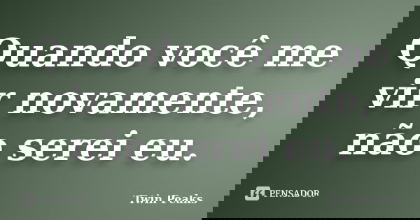 Quando você me vir novamente, não serei eu.... Frase de Twin Peaks.