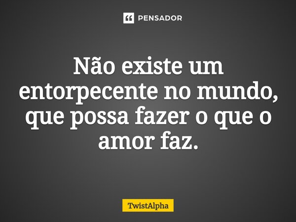 Não existe um entorpecente no mundo, que possa fazer o que o amor faz.... Frase de TwistAlpha.