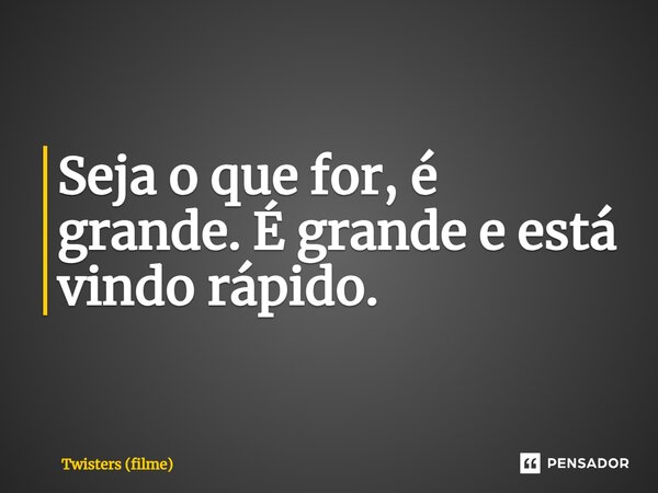 ⁠Seja o que for, é grande. É grande e está vindo rápido.... Frase de Twisters (filme).