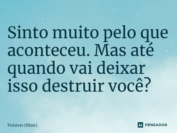 ⁠Sinto muito pelo que aconteceu. Mas até quando vai deixar isso destruir você?... Frase de Twisters (filme).