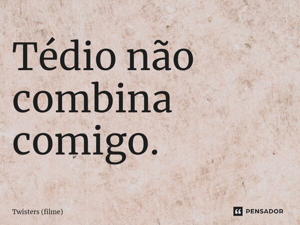 ⁠Tédio não combina comigo.... Frase de Twisters (filme).