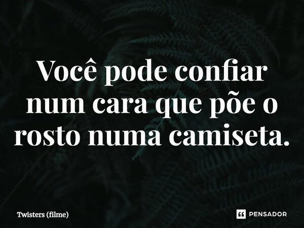 ⁠Você pode confiar num cara que põe o rosto numa camiseta.... Frase de Twisters (filme).