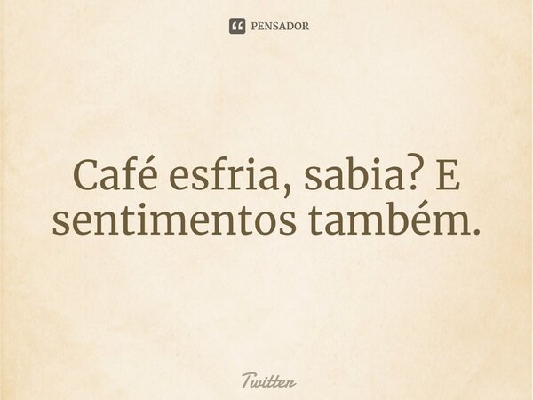 Café esfria, sabia? E sentimentos também... Frase de twitter.