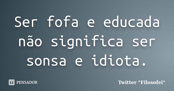 Ser fofa e educada não significa ser sonsa e idiota.... Frase de Twitter 