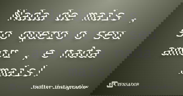 Nada de mais , so quero o seu amor , e nada mais!... Frase de twitter: instagradow.