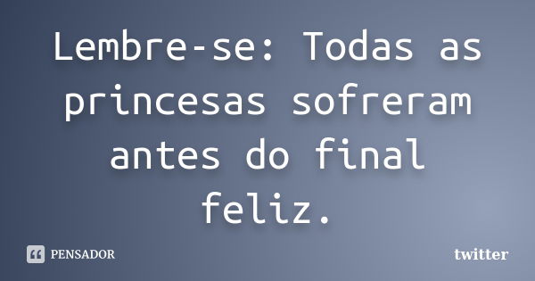 Lembre-se: Todas as princesas sofreram antes do final feliz.... Frase de Twitter.