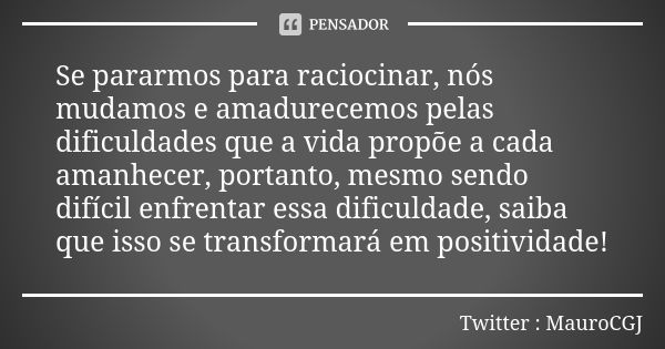 Se pararmos para raciocinar, nós mudamos e amadurecemos pelas dificuldades que a vida propõe a cada amanhecer, portanto, mesmo sendo difícil enfrentar essa difi... Frase de Twitter : MauroCGJ.