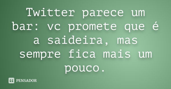 Twitter parece um bar: vc promete que é a saideira, mas sempre fica mais um pouco.