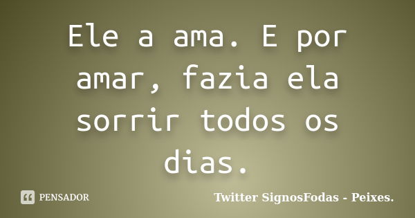 Ele a ama. E por amar, fazia ela sorrir todos os dias.... Frase de Twitter 