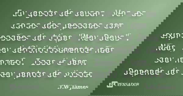 Eu gosto de ousar. Ver as caras das pessoas com expressões do tipo "Meu Deus". Não, eu definitivamente não sou normal. Isso é bom. Depende do seu pont... Frase de T.W. James.