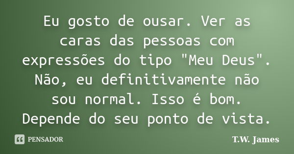 Eu gosto de ousar. Ver as caras das pessoas com expressões do tipo "Meu Deus". Não, eu definitivamente não sou normal. Isso é bom. Depende do seu pont... Frase de T.W. James.