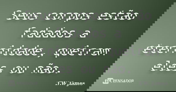Seus corpos estão fadados a eternidade, queiram eles ou não.... Frase de T.W. James.
