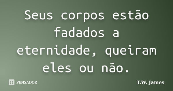 Seus corpos estão fadados a eternidade, queiram eles ou não.... Frase de T.W. James.