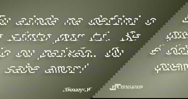 Eu ainda na defini o que sinto por ti. Se é ódio ou paixão… Ou quem sabe amor!... Frase de Twoany R.