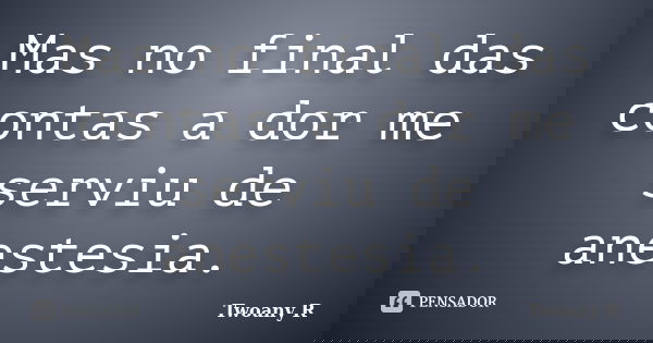 Mas no final das contas a dor me serviu de anestesia.... Frase de Twoany R.