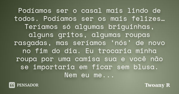 Podíamos ser o casal mais lindo de todos. Podíamos ser os mais felizes… Teríamos só algumas briguinhas, alguns gritos, algumas roupas rasgadas, mas seríamos ‘nó... Frase de Twoany R.