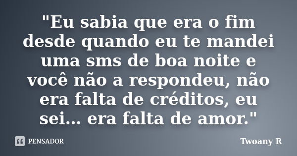 "Eu sabia que era o fim desde quando eu te mandei uma sms de boa noite e você não a respondeu, não era falta de créditos, eu sei… era falta de amor."... Frase de Twoany R..