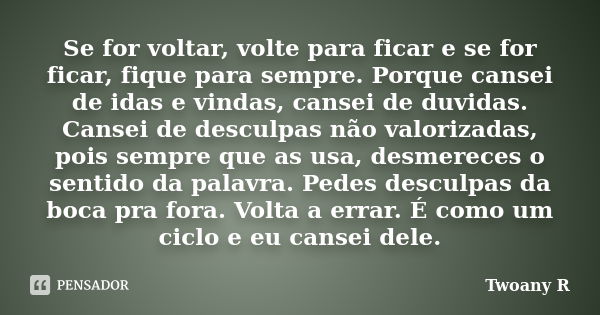 Se for voltar, volte para ficar e se for ficar, fique para sempre. Porque cansei de idas e vindas, cansei de duvidas. Cansei de desculpas não valorizadas, pois ... Frase de Twoany R.