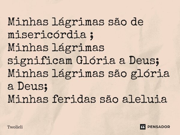 ⁠Minhas lágrimas são de misericórdia ; Minhas lágrimas significam Glória a Deus; Minhas lágrimas são glória a Deus; Minhas feridas são aleluia... Frase de Twolieli.