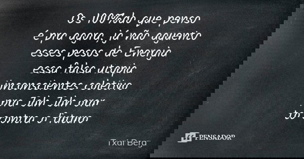 Os 100%do que penso é pra agora, já não aguento esses pesos de Energia essa falsa utopia inconscientes coletivo pra Jah Jah orar to contra o futuro... Frase de Txai Berg.