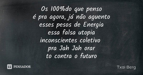 Os 100%do que penso é pra agora, já não aguento esses pesos de Energia essa falsa utopia inconscientes coletivo pra Jah Jah orar to contra o futuro... Frase de Txai Berg.