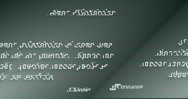 Amor Platônico O amor platônico é como uma borrifada de ar quente. Sopra no nosso coração, queima nossa pele e depois se esfria.... Frase de T.Xavier.