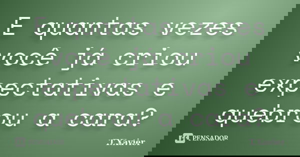 E quantas vezes você já criou expectativas e quebrou a cara?... Frase de T.Xavier.