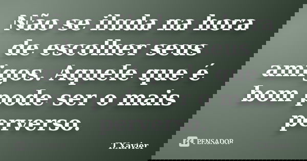 Não se iluda na hora de escolher seus amigos. Aquele que é bom pode ser o mais perverso.... Frase de T.Xavier.