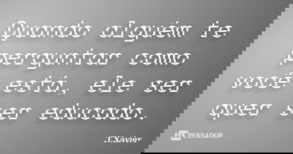 Quando alguém te perguntar como você está, ele ser quer ser educado.... Frase de T.Xavier.