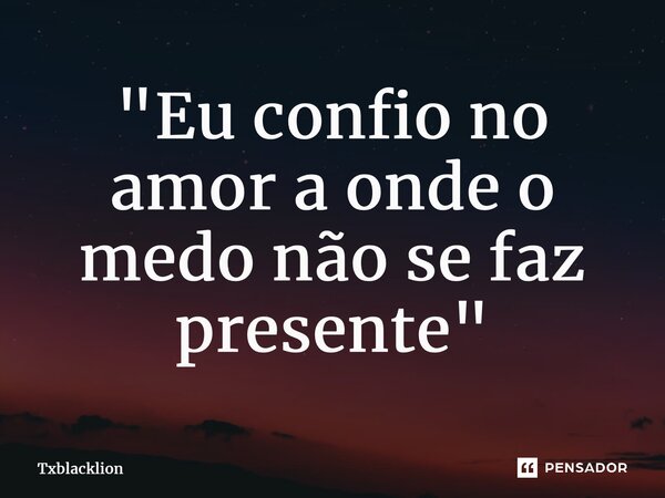 ⁠"Eu confio no amor a onde o medo não se faz presente"... Frase de Txblacklion.