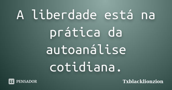 A liberdade está na prática da autoanálise cotidiana.... Frase de Txblacklionzion.