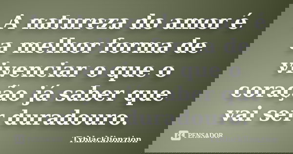 A natureza do amor é a melhor forma de vivenciar o que o coração já saber que vai ser duradouro.... Frase de Txblacklionzion.