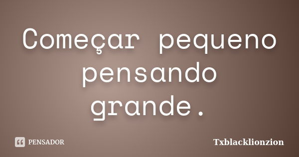 Começar pequeno pensando grande.... Frase de Txblacklionzion.